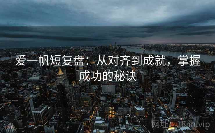 爱一帆短复盘：从对齐到成就，掌握成功的秘诀