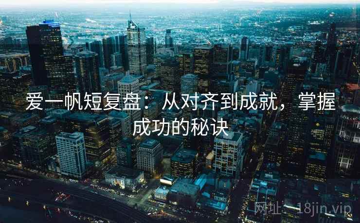 爱一帆短复盘：从对齐到成就，掌握成功的秘诀