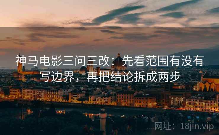 神马电影三问三改：先看范围有没有写边界，再把结论拆成两步