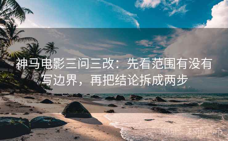 神马电影三问三改：先看范围有没有写边界，再把结论拆成两步