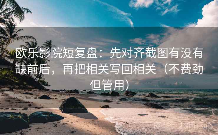 欧乐影院短复盘：先对齐截图有没有缺前后，再把相关写回相关（不费劲但管用）
