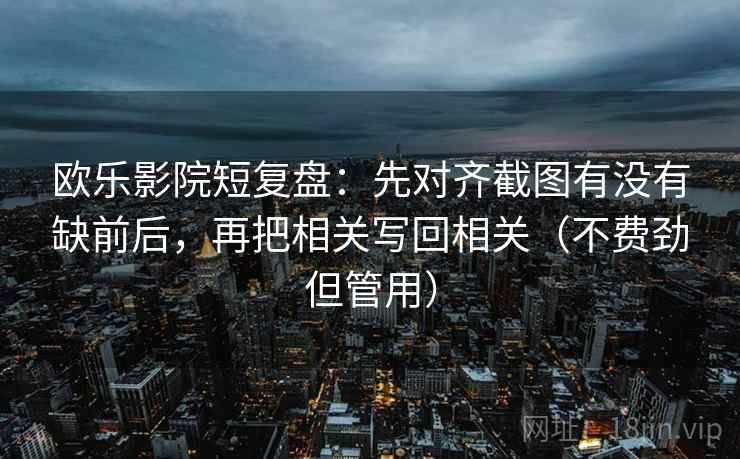 欧乐影院短复盘：先对齐截图有没有缺前后，再把相关写回相关（不费劲但管用）