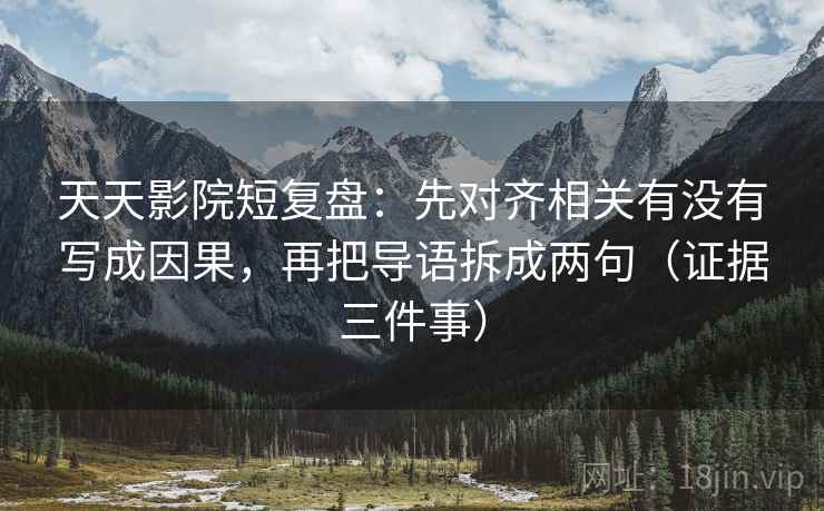 天天影院短复盘：先对齐相关有没有写成因果，再把导语拆成两句（证据三件事）