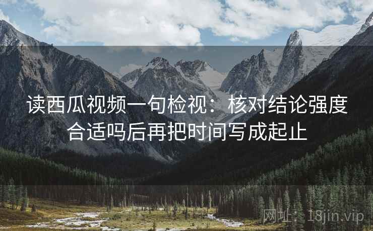 读西瓜视频一句检视：核对结论强度合适吗后再把时间写成起止
