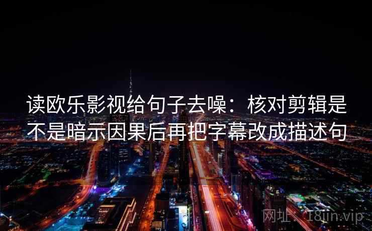 读欧乐影视给句子去噪：核对剪辑是不是暗示因果后再把字幕改成描述句