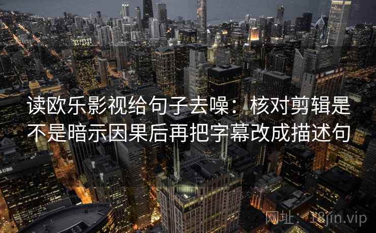 读欧乐影视给句子去噪：核对剪辑是不是暗示因果后再把字幕改成描述句