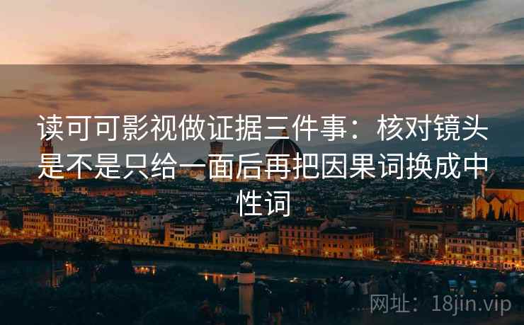 读可可影视做证据三件事：核对镜头是不是只给一面后再把因果词换成中性词
