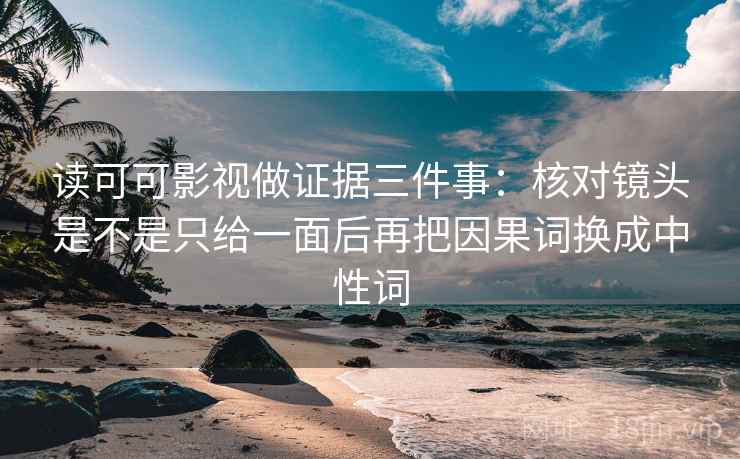 读可可影视做证据三件事：核对镜头是不是只给一面后再把因果词换成中性词