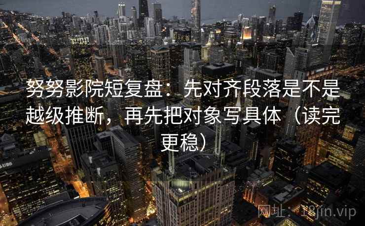 努努影院短复盘：先对齐段落是不是越级推断，再先把对象写具体（读完更稳）