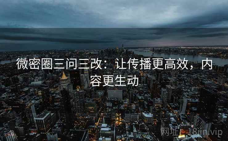 微密圈三问三改：让传播更高效，内容更生动