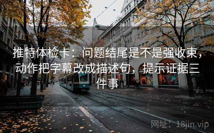 推特体检卡：问题结尾是不是强收束，动作把字幕改成描述句，提示证据三件事