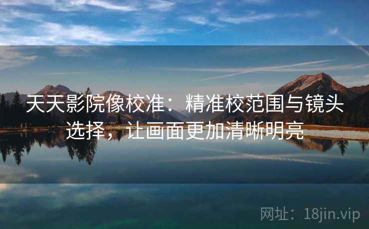 天天影院像校准：精准校范围与镜头选择，让画面更加清晰明亮