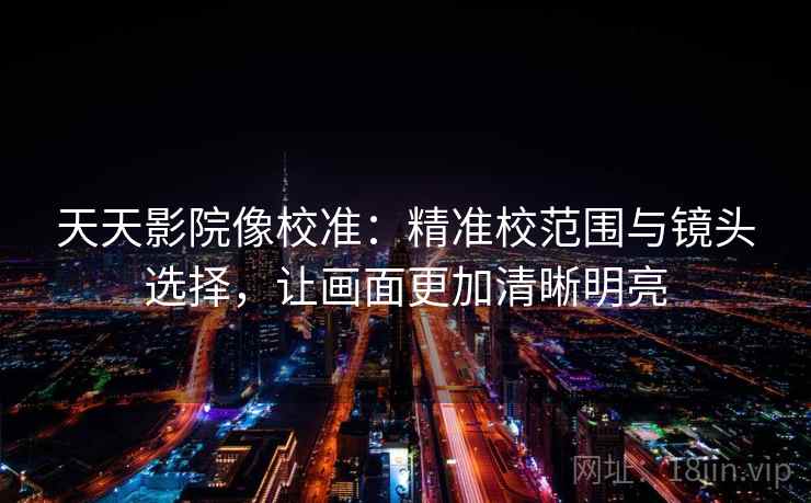 天天影院像校准：精准校范围与镜头选择，让画面更加清晰明亮
