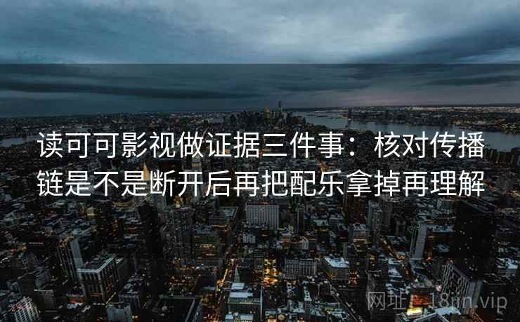 读可可影视做证据三件事：核对传播链是不是断开后再把配乐拿掉再理解