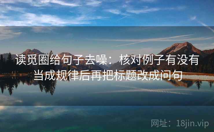读觅圈给句子去噪：核对例子有没有当成规律后再把标题改成问句