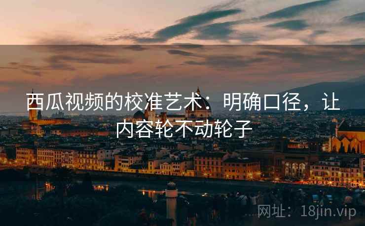 西瓜视频的校准艺术：明确口径，让内容轮不动轮子