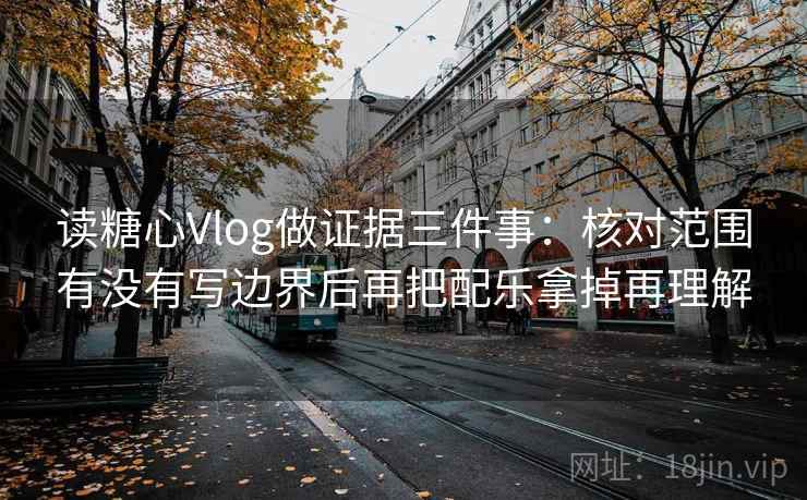读糖心Vlog做证据三件事：核对范围有没有写边界后再把配乐拿掉再理解