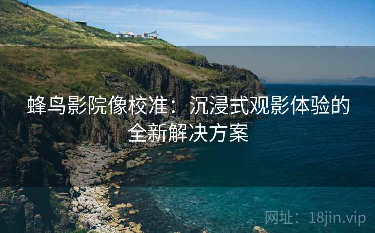 蜂鸟影院像校准：沉浸式观影体验的全新解决方案