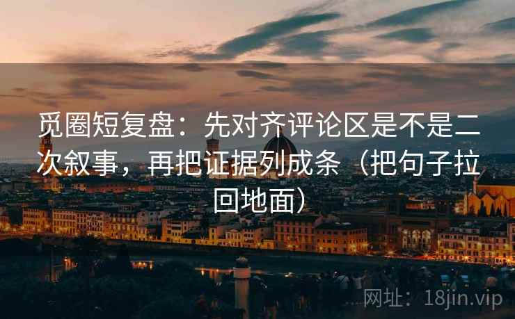 觅圈短复盘：先对齐评论区是不是二次叙事，再把证据列成条（把句子拉回地面）
