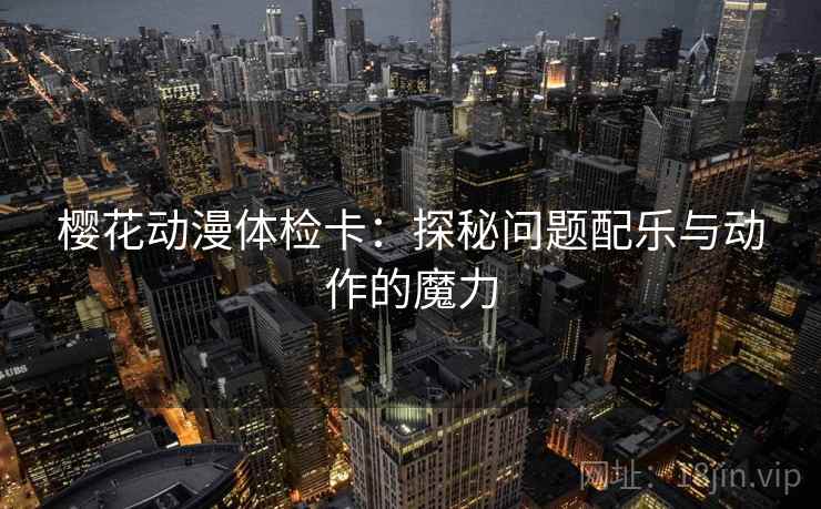 樱花动漫体检卡：探秘问题配乐与动作的魔力