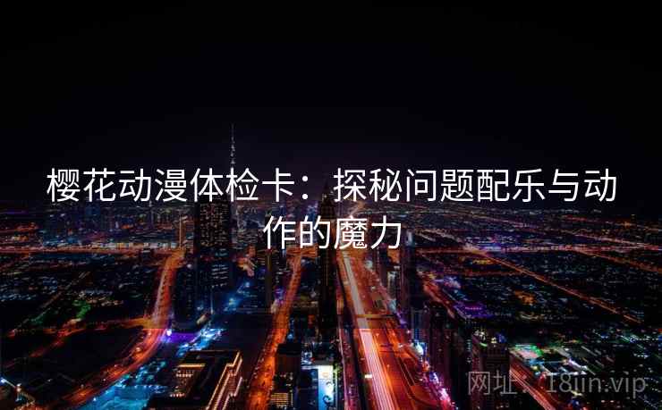 樱花动漫体检卡：探秘问题配乐与动作的魔力