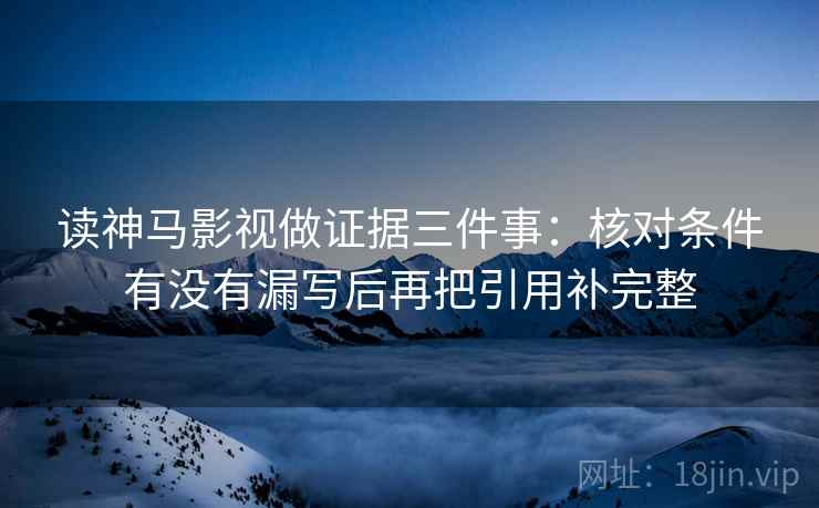 读神马影视做证据三件事：核对条件有没有漏写后再把引用补完整