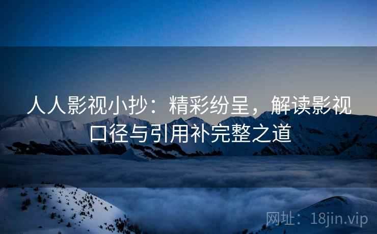 人人影视小抄：精彩纷呈，解读影视口径与引用补完整之道