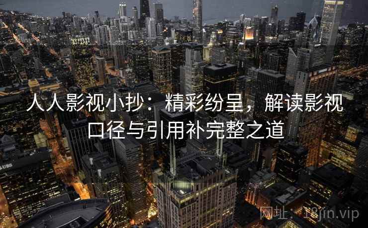 人人影视小抄：精彩纷呈，解读影视口径与引用补完整之道
