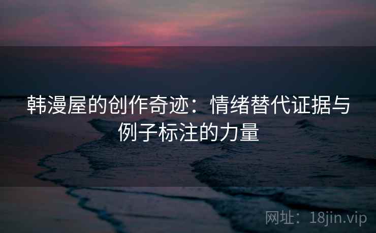 韩漫屋的创作奇迹：情绪替代证据与例子标注的力量