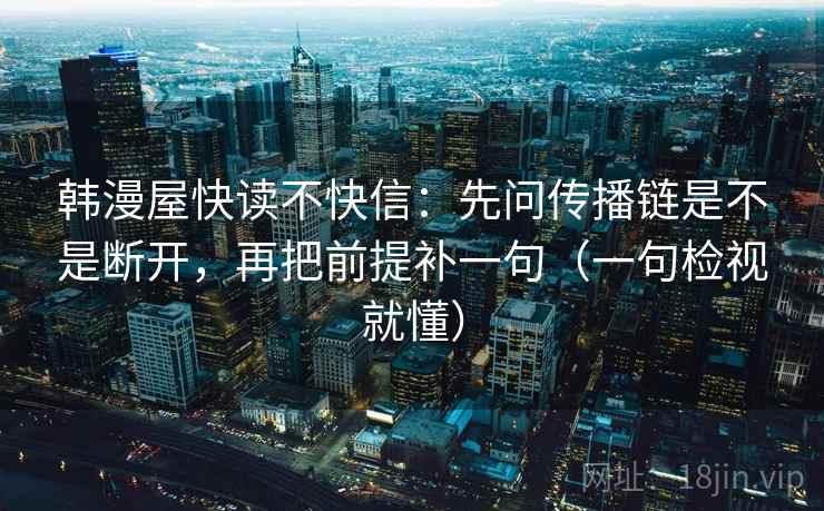 韩漫屋快读不快信：先问传播链是不是断开，再把前提补一句（一句检视就懂）