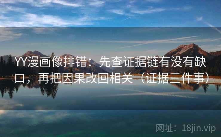 YY漫画像排错：先查证据链有没有缺口，再把因果改回相关（证据三件事）