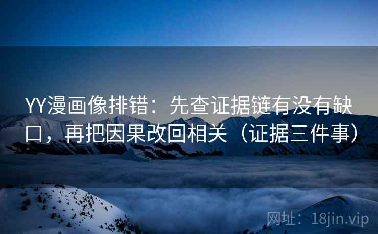 YY漫画像排错：先查证据链有没有缺口，再把因果改回相关（证据三件事）