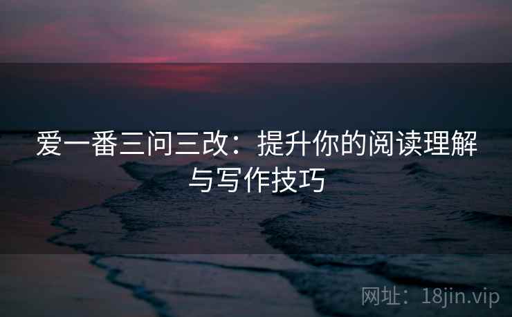 爱一番三问三改：提升你的阅读理解与写作技巧