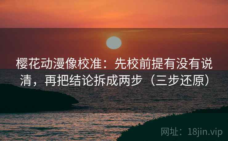 樱花动漫像校准：先校前提有没有说清，再把结论拆成两步（三步还原）