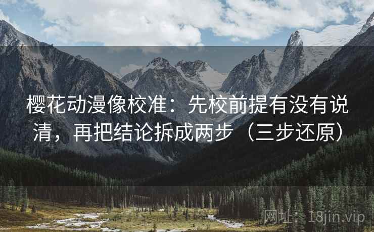 樱花动漫像校准：先校前提有没有说清，再把结论拆成两步（三步还原）