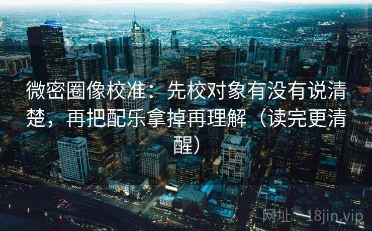 微密圈像校准：先校对象有没有说清楚，再把配乐拿掉再理解（读完更清醒）