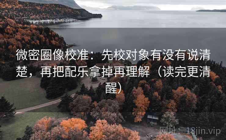 微密圈像校准：先校对象有没有说清楚，再把配乐拿掉再理解（读完更清醒）