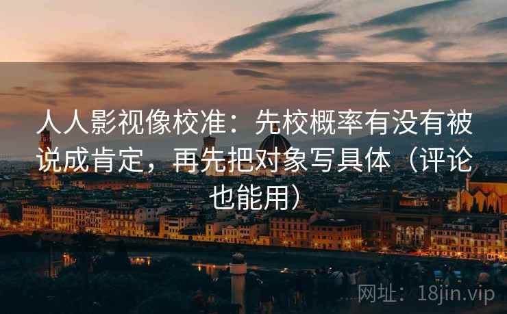 人人影视像校准：先校概率有没有被说成肯定，再先把对象写具体（评论也能用）