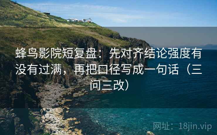 蜂鸟影院短复盘：先对齐结论强度有没有过满，再把口径写成一句话（三问三改）