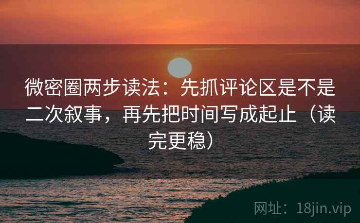微密圈两步读法：先抓评论区是不是二次叙事，再先把时间写成起止（读完更稳）