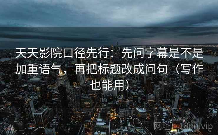 天天影院口径先行：先问字幕是不是加重语气，再把标题改成问句（写作也能用）