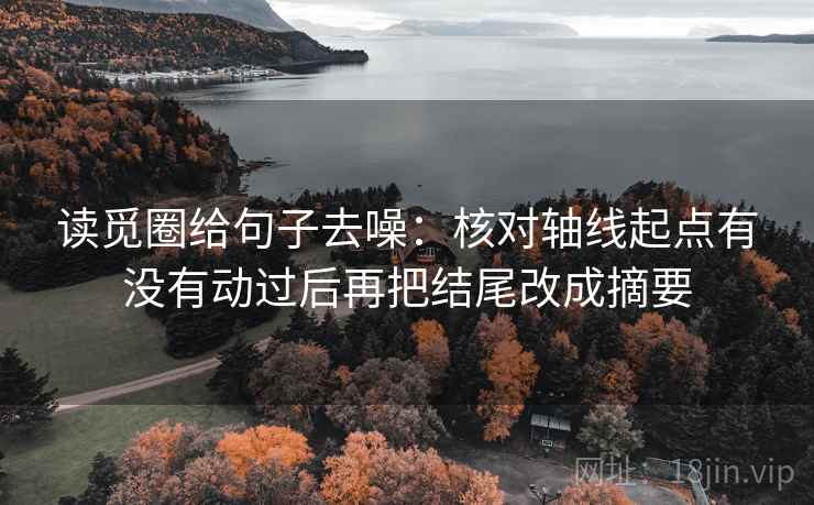 读觅圈给句子去噪：核对轴线起点有没有动过后再把结尾改成摘要