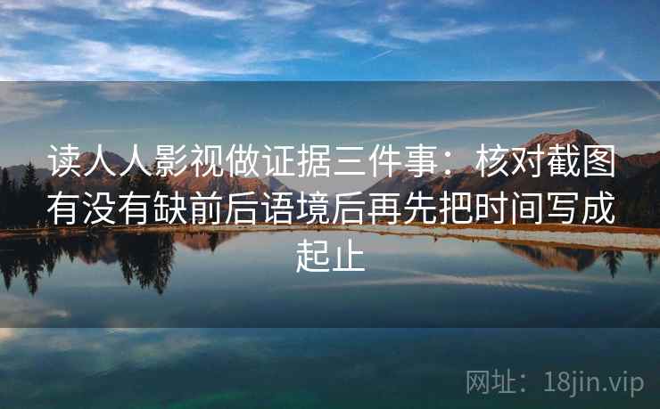 读人人影视做证据三件事：核对截图有没有缺前后语境后再先把时间写成起止