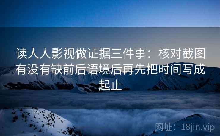 读人人影视做证据三件事：核对截图有没有缺前后语境后再先把时间写成起止
