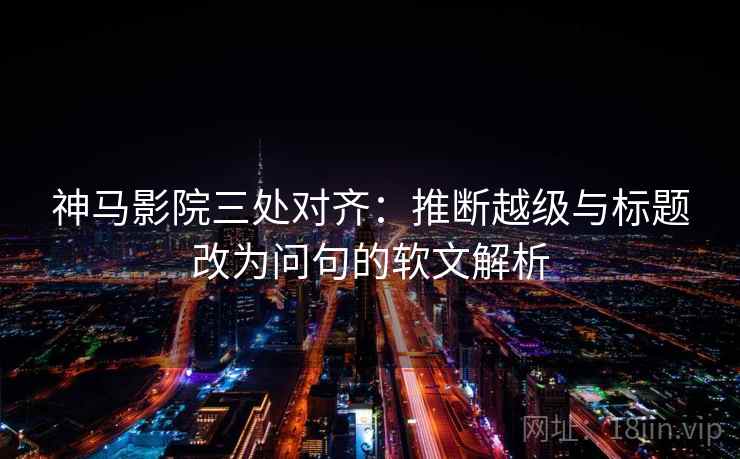 神马影院三处对齐：推断越级与标题改为问句的软文解析