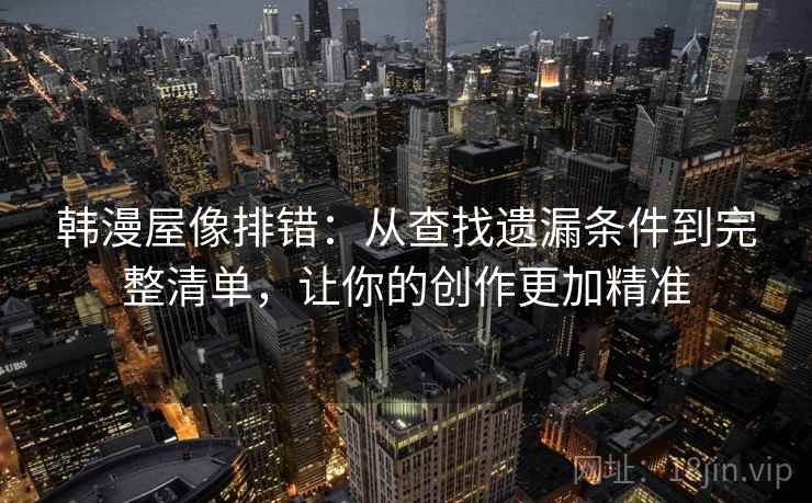 韩漫屋像排错：从查找遗漏条件到完整清单，让你的创作更加精准
