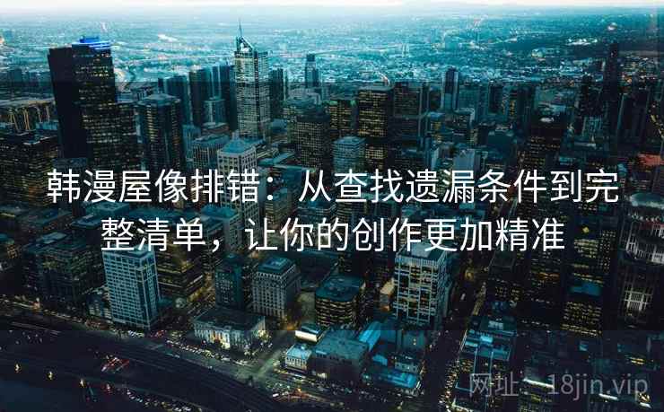 韩漫屋像排错：从查找遗漏条件到完整清单，让你的创作更加精准