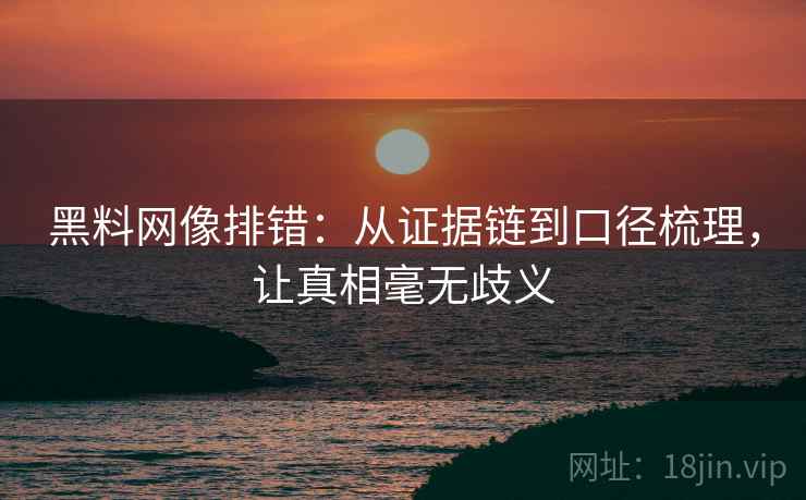 黑料网像排错：从证据链到口径梳理，让真相毫无歧义