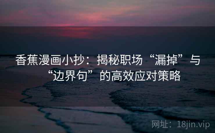 香蕉漫画小抄：揭秘职场“漏掉”与“边界句”的高效应对策略