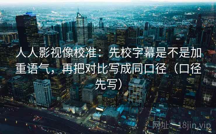 人人影视像校准：先校字幕是不是加重语气，再把对比写成同口径（口径先写）